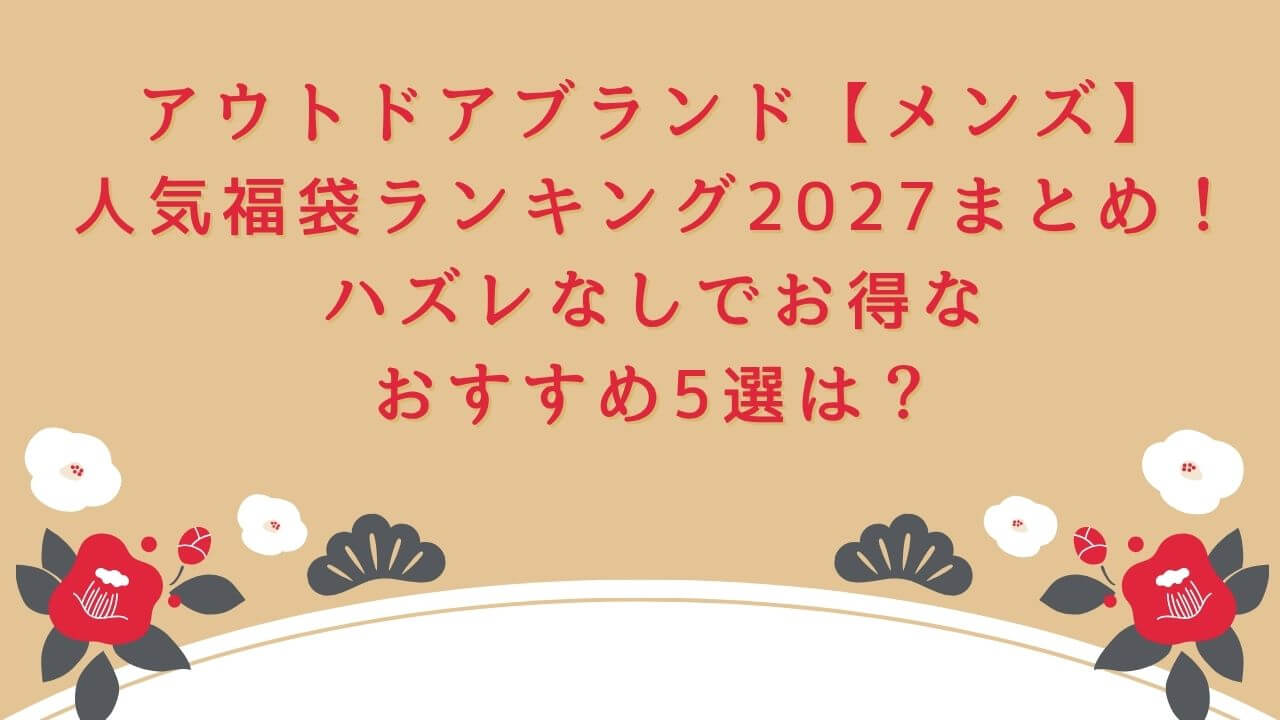 2027年のアウトドアブランド【メンズ】の人気福袋ランキングのお勧め5選をお伝えしています。